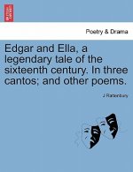 Edgar and Ella, a Legendary Tale of the Sixteenth Century. in Three Cantos; And Other Poems.
