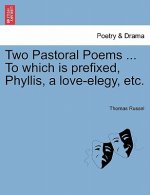 Two Pastoral Poems ... to Which Is Prefixed, Phyllis, a Love-Elegy, Etc.