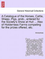 Catalogue of the Horses, Cattle, Sheep, Pigs, Andc., Entered for the Society's Show at Hull ... Also of Holderness Farms Competing for the Prizes Offe