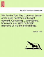 Wit for the Ton! the Convivial Jester; Or Samuel Foote's Last Budget Opened. Contaning ... Anecdotes, Bon Mots, Etc. with Authentic Memoirs of His Lif