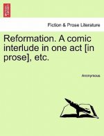 Reformation. a Comic Interlude in One Act [in Prose], Etc.