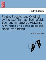 Poetry, Fugitive and Original; By the Late Thomas Bedingfeld, Esq. and MR George Pickering. with Notes and Some Additional Piece, by a Friend.