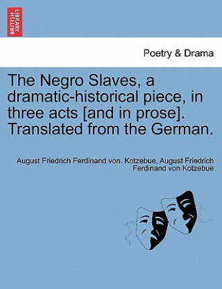 Negro Slaves, a Dramatic-Historical Piece, in Three Acts [And in Prose]. Translated from the German.