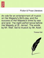 Ode for an Entertainment of Musick on Her Majesty's Birth-Day, and the Success of Her Majesty's Arms by Sea and Land. the Night Performance Before Her