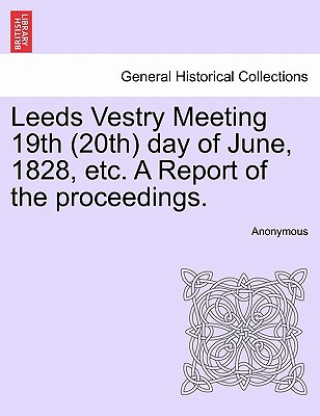 Leeds Vestry Meeting 19th (20th) Day of June, 1828, Etc. a Report of the Proceedings.