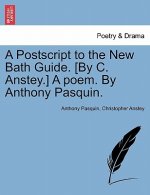 PostScript to the New Bath Guide. [By C. Anstey.] a Poem. by Anthony Pasquin.