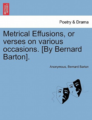 Metrical Effusions, or Verses on Various Occasions. [By Bernard Barton].