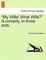 My Wife! What Wife? a Comedy, in Three Acts.