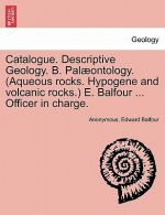 Catalogue. Descriptive Geology. B. Palaeontology. (Aqueous Rocks. Hypogene and Volcanic Rocks.) E. Balfour ... Officer in Charge.