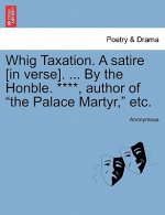 Whig Taxation. a Satire [in Verse]. ... by the Honble. ****, Author of the Palace Martyr, Etc.