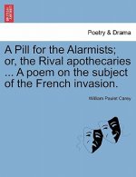Pill for the Alarmists; Or, the Rival Apothecaries ... a Poem on the Subject of the French Invasion.
