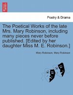 Poetical Works of the Late Mrs. Mary Robinson, Including Many Pieces Never Before Published. [Edited by Her Daughter Miss M. E. Robinson.]