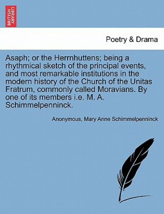 Asaph; Or the Herrnhuttens; Being a Rhythmical Sketch of the Principal Events, and Most Remarkable Institutions in the Modern History of the Church of
