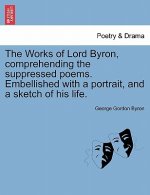 Works of Lord Byron, Comprehending the Suppressed Poems. Embellished with a Portrait, and a Sketch of His Life.
