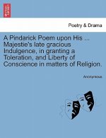 Pindarick Poem Upon His ... Majestie's Late Gracious Indulgence, in Granting a Toleration, and Liberty of Conscience in Matters of Religion.