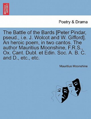 Battle of the Bards [Peter Pindar, Pseud., i.e. J. Wolcot and W. Gifford]. an Heroic Poem, in Two Cantos. the Author Mauritius Moonshine, F.R.S., Ox.