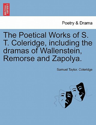 Poetical Works of S. T. Coleridge, Including the Dramas of Wallenstein, Remorse and Zapolya. Vol. I.