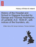 History of the Hospital and School in Glasgow Founded by George and Thomas Hutcheson, of Lambhill, A.D. 1639-41, with Notices of the Founders, Etc.