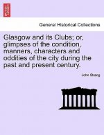 Glasgow and Its Clubs; Or, Glimpses of the Condition, Manners, Characters and Oddities of the City During the Past and Present Century.