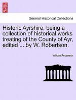 Historic Ayrshire, Being a Collection of Historical Works Treating of the County of Ayr, Edited ... by W. Robertson.