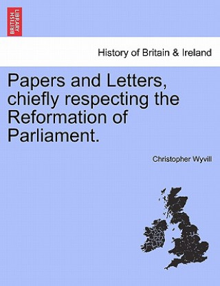 Papers and Letters, Chiefly Respecting the Reformation of Parliament.