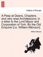 Peep at Deans, Chapters, and Very Wise Archdeacons; In a Letter to the Lord Mayor and Corporation of York. by the Old Enquirer [i.E. William Atkinson]