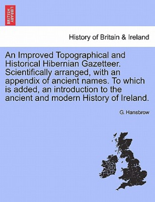 Improved Topographical and Historical Hibernian Gazetteer. Scientifically Arranged, with an Appendix of Ancient Names. to Which Is Added, an Introduct