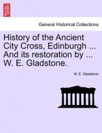History of the Ancient City Cross, Edinburgh ... and Its Restoration by ... W. E. Gladstone.