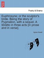 Euphrosyne; Or the Sculptor's Bride. Being the Story of Pygmalion, with a Sequel. a Libretto in Three Acts [In Prose and in Verse].