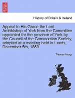 Appeal to His Grace the Lord Archbishop of York from the Committee Appointed for the Province of York by the Council of the Convocation Society, Adopt