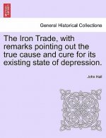 Iron Trade, with Remarks Pointing Out the True Cause and Cure for Its Existing State of Depression.
