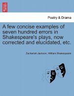 Few Concise Examples of Seven Hundred Errors in Shakespeare's Plays, Now Corrected and Elucidated, Etc.