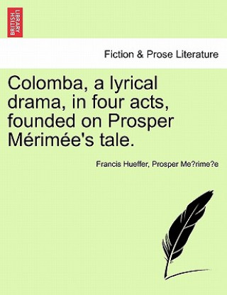 Colomba, a Lyrical Drama, in Four Acts, Founded on Prosper M Rim E's Tale.