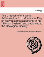 Creation of the World. Addressed to R. J. Murchison, Esq. [In Reply to Some Statements in His Silurian System] and Dedicated to the Geological Society