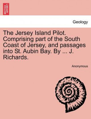 Jersey Island Pilot. Comprising Part of the South Coast of Jersey, and Passages Into St. Aubin Bay. by ... J. Richards.