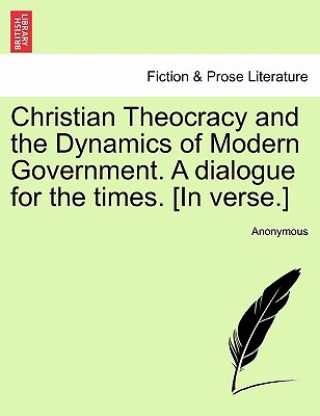 Christian Theocracy and the Dynamics of Modern Government. a Dialogue for the Times. [in Verse.]