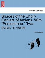Shades of the Choir-Carvers of Amiens. with Persephone. Two Plays, in Verse.