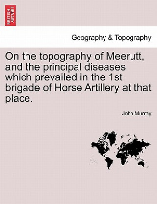 On the Topography of Meerutt, and the Principal Diseases Which Prevailed in the 1st Brigade of Horse Artillery at That Place.