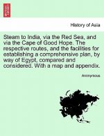 Steam to India, Via the Red Sea, and Via the Cape of Good Hope. the Respective Routes, and the Facilities for Establishing a Comprehensive Plan, by Wa