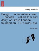 Songs ... in an Entirely New ... Burletta ... Called Tom and Jerry, or Life in London ... Founded on P. E.'s Work, Etc.