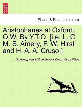 Aristophanes at Oxford. O.W. by Y.T.O. [I.E. L. C. M. S. Amery, F. W. Hirst and H. A. A. Cruso.]