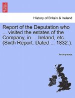 Report of the Deputation Who ... Visited the Estates of the Company, in ... Ireland, Etc. (Sixth Report. Dated ... 1832.).