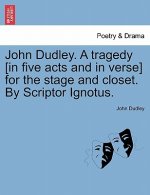 John Dudley. a Tragedy [In Five Acts and in Verse] for the Stage and Closet. by Scriptor Ignotus.