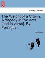 Weight of a Crown. a Tragedy in Five Acts [And in Verse]. by Ferragus.