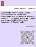 Westminster Improvements. a Brief Account of Ancient and Modern Westminster with Observations on Former Plans of Improvement, and on the Objects and P