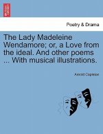 Lady Madeleine Wendamore; Or, a Love from the Ideal. and Other Poems ... with Musical Illustrations.