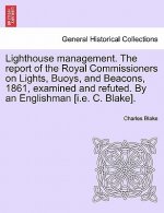 Lighthouse Management. the Report of the Royal Commissioners on Lights, Buoys, and Beacons, 1861, Examined and Refuted. by an Englishman [I.E. C. Blak
