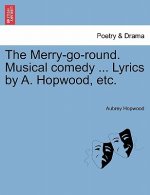 Merry-Go-Round. Musical Comedy ... Lyrics by A. Hopwood, Etc.