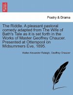 Riddle. a Pleasant Pastoral Comedy Adapted from the Wife of Bath's Tale as It Is Set Forth in the Works of Master Geoffrey Chaucer. Presented at Otter