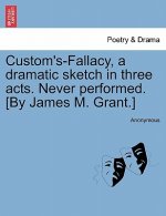 Custom's-Fallacy, a Dramatic Sketch in Three Acts. Never Performed. [By James M. Grant.]